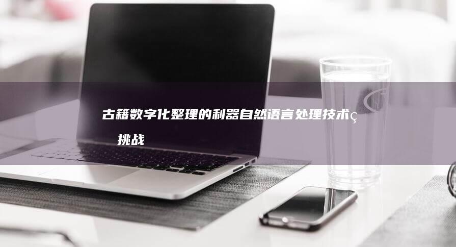 古籍数字化整理的利器：自然语言处理技术的挑战与应对方法